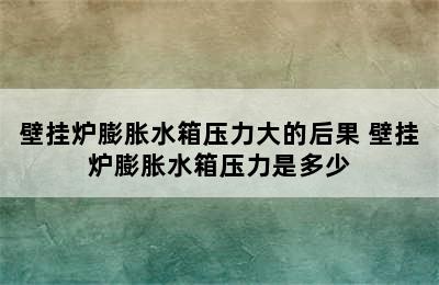 壁挂炉膨胀水箱压力大的后果 壁挂炉膨胀水箱压力是多少